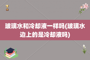 玻璃水和冷却液一样吗(玻璃水边上的是冷却液吗)
