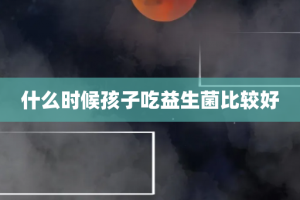 什么时候孩子吃益生菌比较好