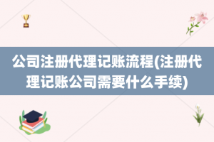 公司注册代理记账流程(注册代理记账公司需要什么手续)