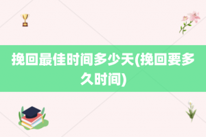 挽回最佳时间多少天(挽回要多久时间)