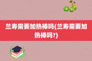 兰寿需要加热棒吗(兰寿需要加热棒吗?)