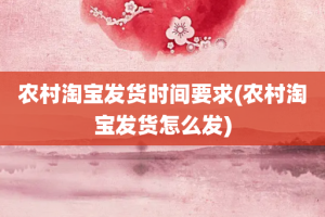 农村淘宝发货时间要求(农村淘宝发货怎么发)