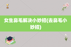 女生鼻毛解决小妙招(去鼻毛小妙招)