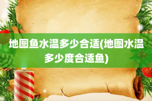 地图鱼水温多少合适(地图水温多少度合适鱼)