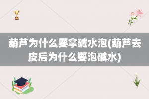 葫芦为什么要拿碱水泡(葫芦去皮后为什么要泡碱水)