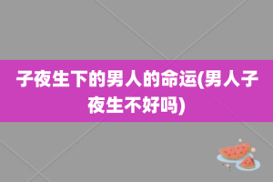 子夜生下的男人的命运(男人子夜生不好吗)