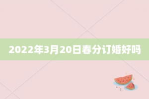 2022年3月20日春分订婚好吗