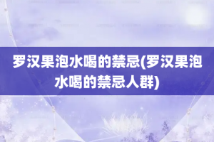 罗汉果泡水喝的禁忌(罗汉果泡水喝的禁忌人群)