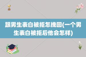 跟男生表白被拒怎挽回(一个男生表白被拒后他会怎样)