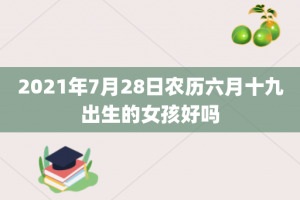 2021年7月28日农历六月十九出生的女孩好吗