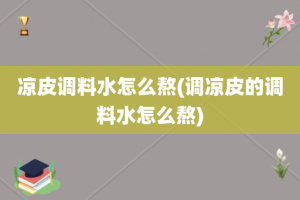 凉皮调料水怎么熬(调凉皮的调料水怎么熬)