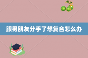 跟男朋友分手了想复合怎么办