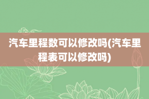 汽车里程数可以修改吗(汽车里程表可以修改吗)