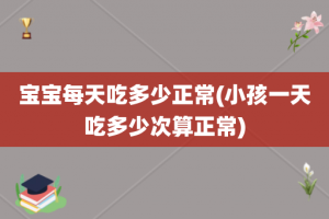 宝宝每天吃多少正常(小孩一天吃多少次算正常)