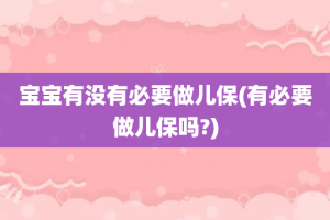宝宝有没有必要做儿保(有必要做儿保吗?)