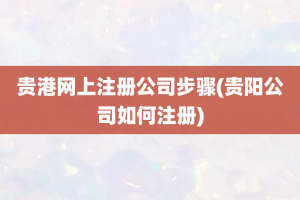 贵港网上注册公司步骤(贵阳公司如何注册)