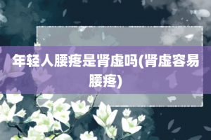 年轻人腰疼是肾虚吗(肾虚容易腰疼)