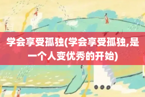 学会享受孤独(学会享受孤独,是一个人变优秀的开始)