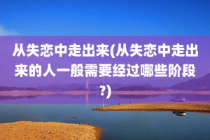 从失恋中走出来(从失恋中走出来的人一般需要经过哪些阶段?)