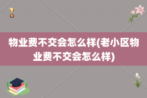 物业费不交会怎么样(老小区物业费不交会怎么样)