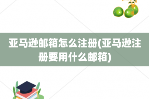 亚马逊邮箱怎么注册(亚马逊注册要用什么邮箱)