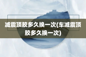 减震顶胶多久换一次(车减震顶胶多久换一次)