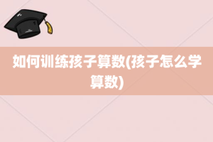 如何训练孩子算数(孩子怎么学算数)