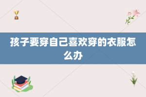孩子要穿自己喜欢穿的衣服怎么办