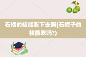 石榴的核能吃下去吗(石榴子的核能吃吗?)
