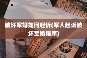 破坏军婚如何起诉(军人起诉破坏军婚程序)