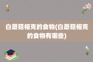 白蘑菇相克的食物(白蘑菇相克的食物有哪些)
