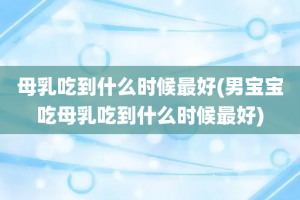 母乳吃到什么时候最好(男宝宝吃母乳吃到什么时候最好)