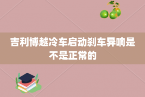吉利博越冷车启动刹车异响是不是正常的