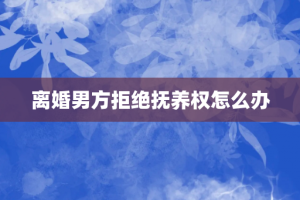 离婚男方拒绝抚养权怎么办