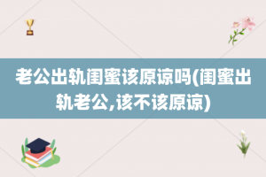 老公出轨闺蜜该原谅吗(闺蜜出轨老公,该不该原谅)