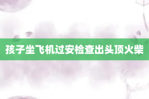 孩子坐飞机过安检查出头顶火柴
