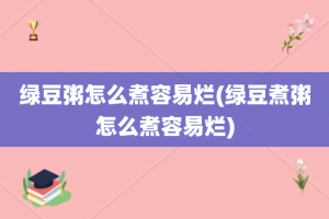 绿豆粥怎么煮容易烂(绿豆煮粥怎么煮容易烂)