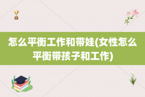怎么平衡工作和带娃(女性怎么平衡带孩子和工作)
