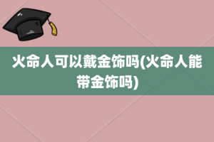 火命人可以戴金饰吗(火命人能带金饰吗)