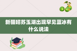 新疆昭苏玉湖出现罕见蓝冰有什么说法