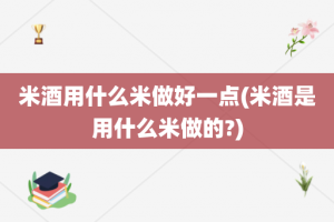 米酒用什么米做好一点(米酒是用什么米做的?)