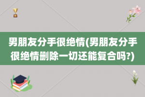 男朋友分手很绝情(男朋友分手很绝情删除一切还能复合吗?)