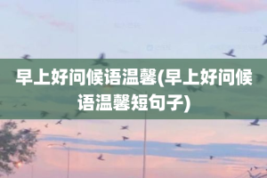 早上好问候语温馨(早上好问候语温馨短句子)