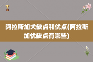 阿拉斯加犬缺点和优点(阿拉斯加优缺点有哪些)