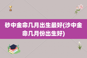 砂中金命几月出生最好(沙中金命几月份出生好)