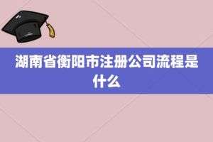 湖南省衡阳市注册公司流程是什么