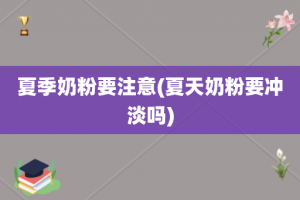夏季奶粉要注意(夏天奶粉要冲淡吗)