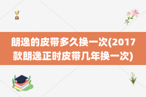 朗逸的皮带多久换一次(2017款朗逸正时皮带几年换一次)