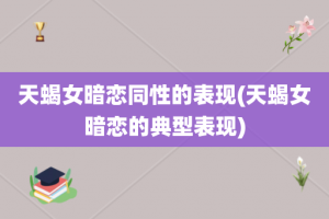 天蝎女暗恋同性的表现(天蝎女暗恋的典型表现)