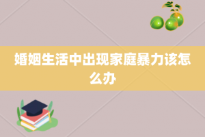 婚姻生活中出现家庭暴力该怎么办